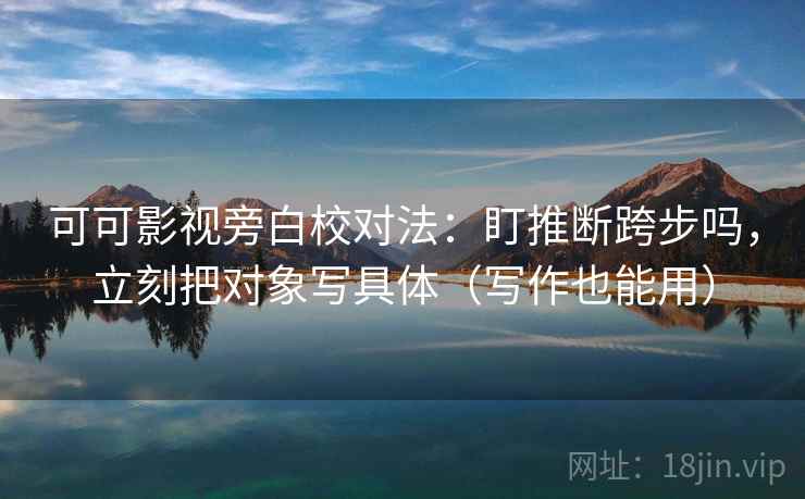 可可影视旁白校对法：盯推断跨步吗，立刻把对象写具体（写作也能用）