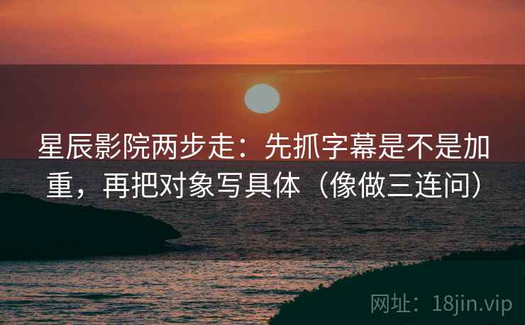 星辰影院两步走：先抓字幕是不是加重，再把对象写具体（像做三连问）