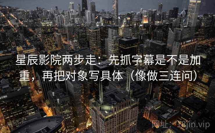 星辰影院两步走：先抓字幕是不是加重，再把对象写具体（像做三连问）