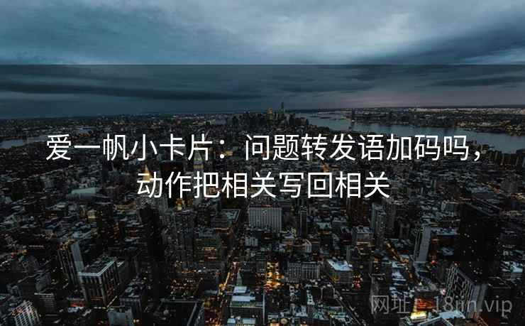 爱一帆小卡片：问题转发语加码吗，动作把相关写回相关