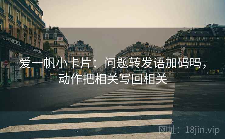 爱一帆小卡片：问题转发语加码吗，动作把相关写回相关