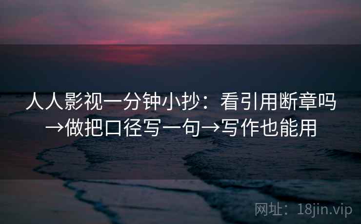 人人影视一分钟小抄：看引用断章吗→做把口径写一句→写作也能用