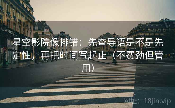 星空影院像排错：先查导语是不是先定性，再把时间写起止（不费劲但管用）