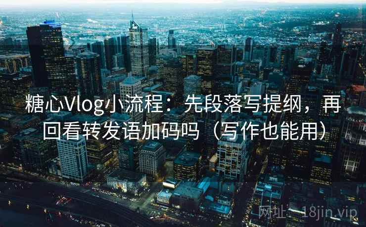 糖心Vlog小流程：先段落写提纲，再回看转发语加码吗（写作也能用）
