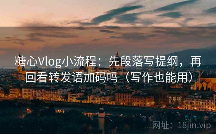 糖心Vlog小流程：先段落写提纲，再回看转发语加码吗（写作也能用）