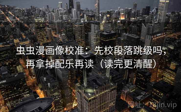 虫虫漫画像校准：先校段落跳级吗，再拿掉配乐再读（读完更清醒）