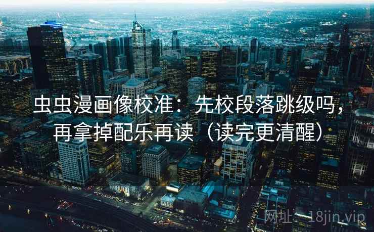 虫虫漫画像校准：先校段落跳级吗，再拿掉配乐再读（读完更清醒）