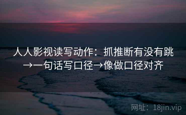 人人影视读写动作：抓推断有没有跳→一句话写口径→像做口径对齐