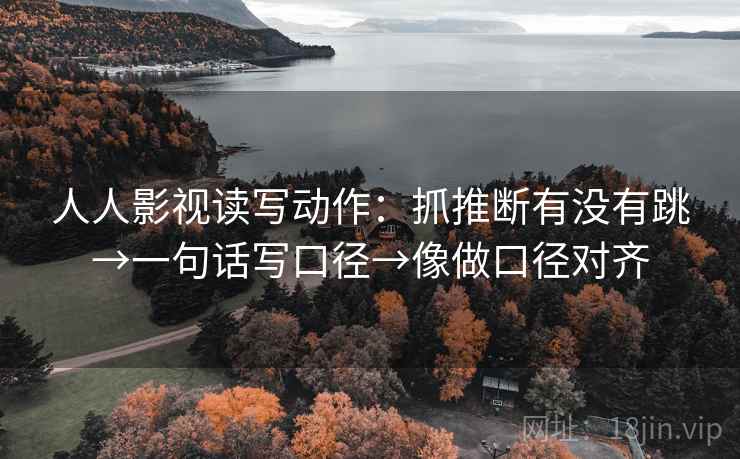 人人影视读写动作：抓推断有没有跳→一句话写口径→像做口径对齐