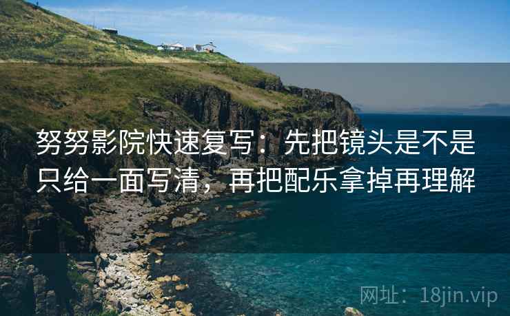 努努影院快速复写：先把镜头是不是只给一面写清，再把配乐拿掉再理解