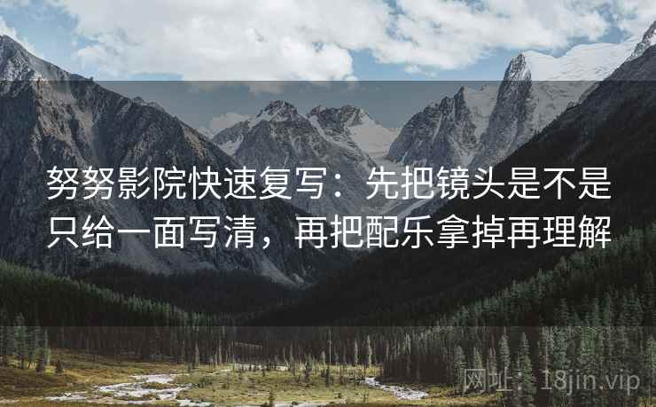 努努影院快速复写：先把镜头是不是只给一面写清，再把配乐拿掉再理解