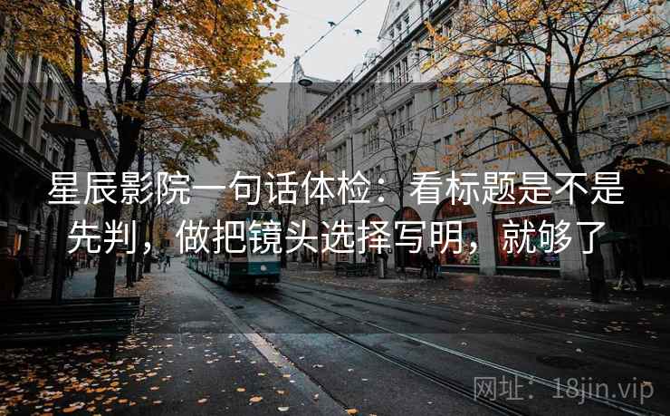 星辰影院一句话体检：看标题是不是先判，做把镜头选择写明，就够了