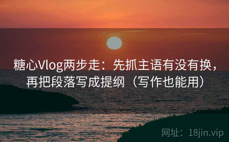 糖心Vlog两步走：先抓主语有没有换，再把段落写成提纲（写作也能用）