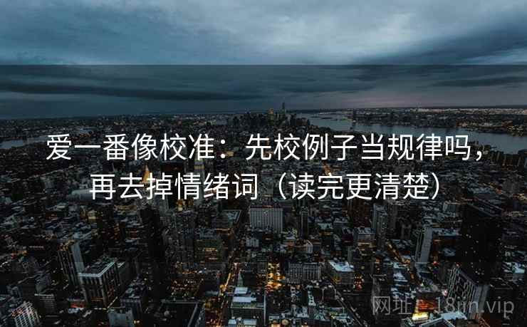 爱一番像校准：先校例子当规律吗，再去掉情绪词（读完更清楚）