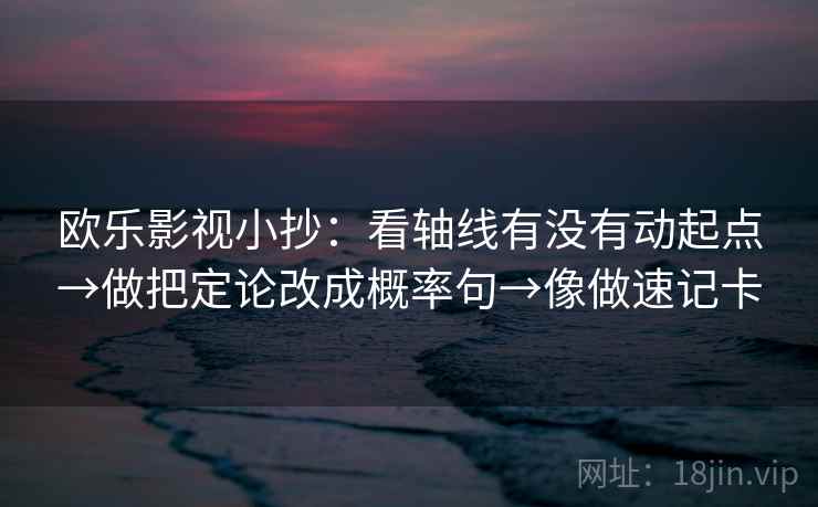 欧乐影视小抄：看轴线有没有动起点→做把定论改成概率句→像做速记卡