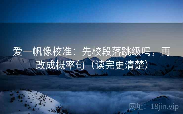 爱一帆像校准：先校段落跳级吗，再改成概率句（读完更清楚）