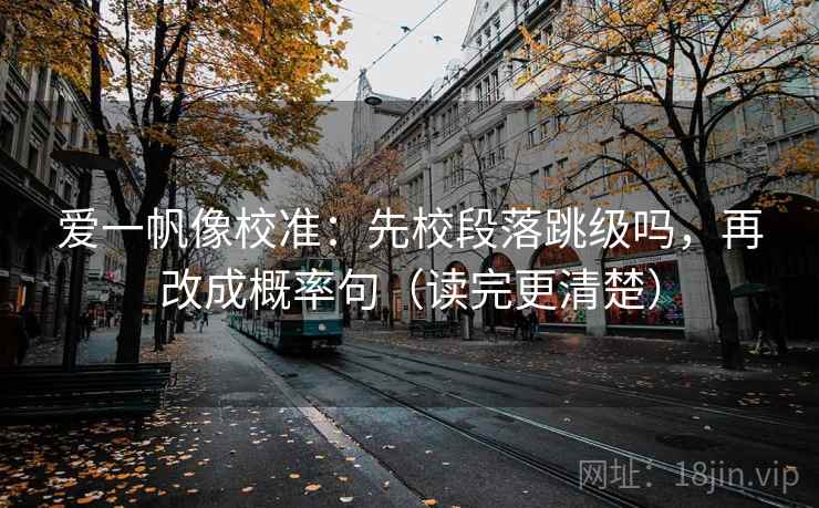 爱一帆像校准：先校段落跳级吗，再改成概率句（读完更清楚）