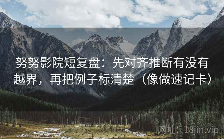 努努影院短复盘：先对齐推断有没有越界，再把例子标清楚（像做速记卡）
