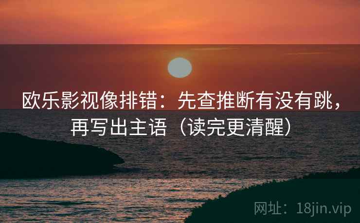 欧乐影视像排错：先查推断有没有跳，再写出主语（读完更清醒）