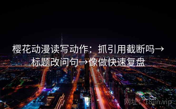 樱花动漫读写动作：抓引用截断吗→标题改问句→像做快速复盘