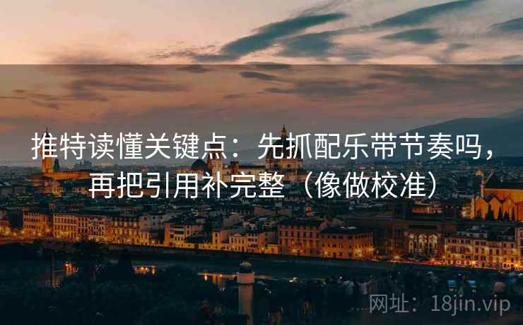 推特读懂关键点：先抓配乐带节奏吗，再把引用补完整（像做校准）