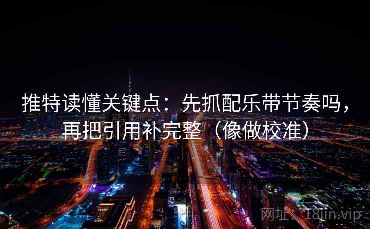 推特读懂关键点：先抓配乐带节奏吗，再把引用补完整（像做校准）