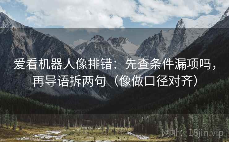 爱看机器人像排错：先查条件漏项吗，再导语拆两句（像做口径对齐）