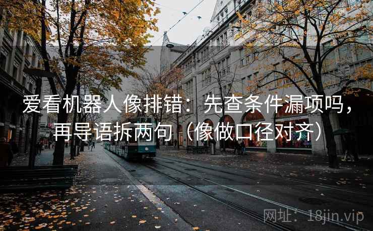 爱看机器人像排错：先查条件漏项吗，再导语拆两句（像做口径对齐）