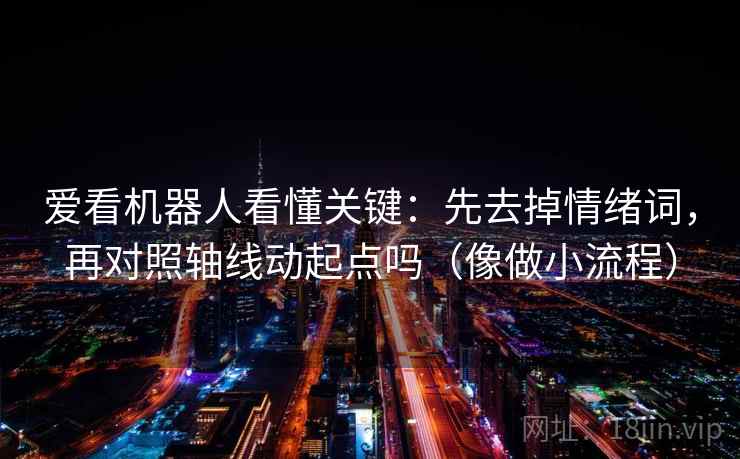 爱看机器人看懂关键：先去掉情绪词，再对照轴线动起点吗（像做小流程）