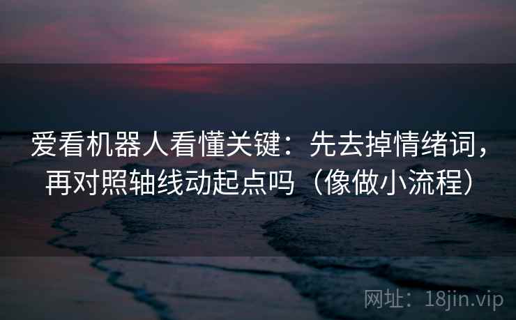 爱看机器人看懂关键：先去掉情绪词，再对照轴线动起点吗（像做小流程）