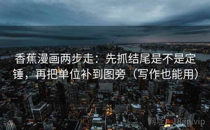 香蕉漫画两步走：先抓结尾是不是定锤，再把单位补到图旁（写作也能用）