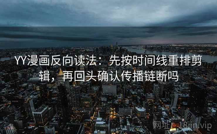 YY漫画反向读法：先按时间线重排剪辑，再回头确认传播链断吗