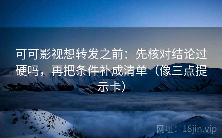可可影视想转发之前：先核对结论过硬吗，再把条件补成清单（像三点提示卡）