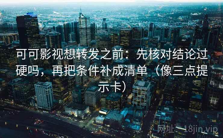 可可影视想转发之前：先核对结论过硬吗，再把条件补成清单（像三点提示卡）