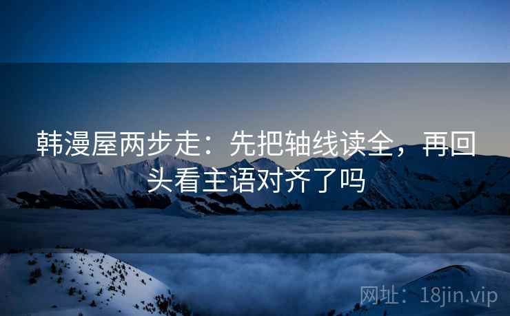 韩漫屋两步走：先把轴线读全，再回头看主语对齐了吗