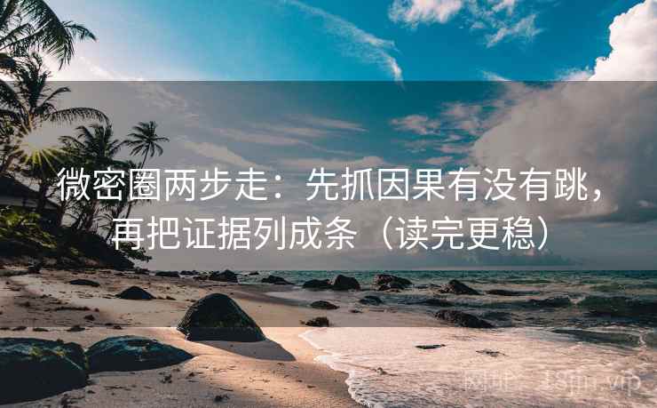 微密圈两步走：先抓因果有没有跳，再把证据列成条（读完更稳）