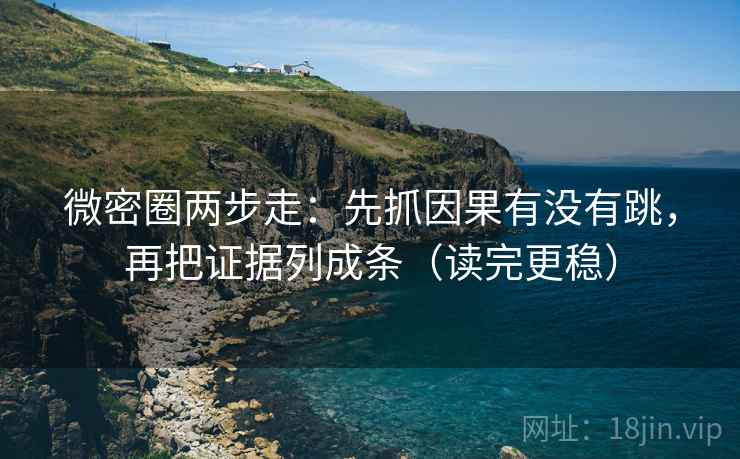 微密圈两步走：先抓因果有没有跳，再把证据列成条（读完更稳）