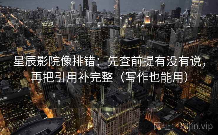 星辰影院像排错：先查前提有没有说，再把引用补完整（写作也能用）