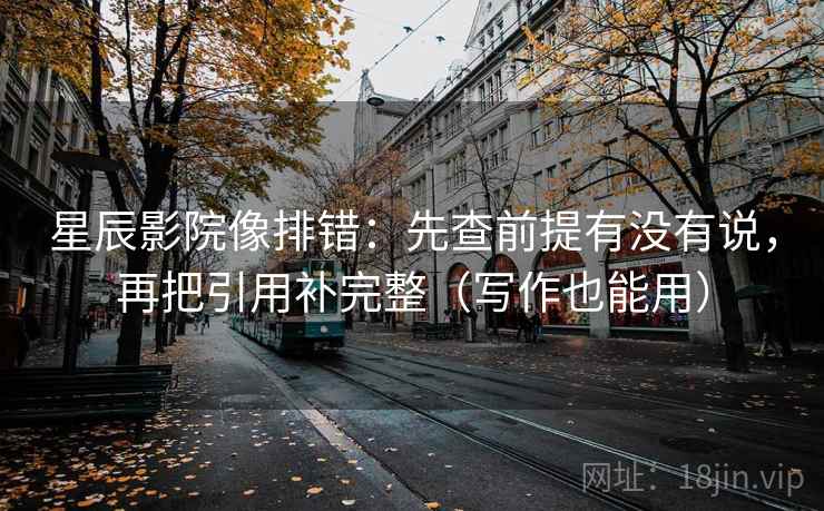 星辰影院像排错：先查前提有没有说，再把引用补完整（写作也能用）