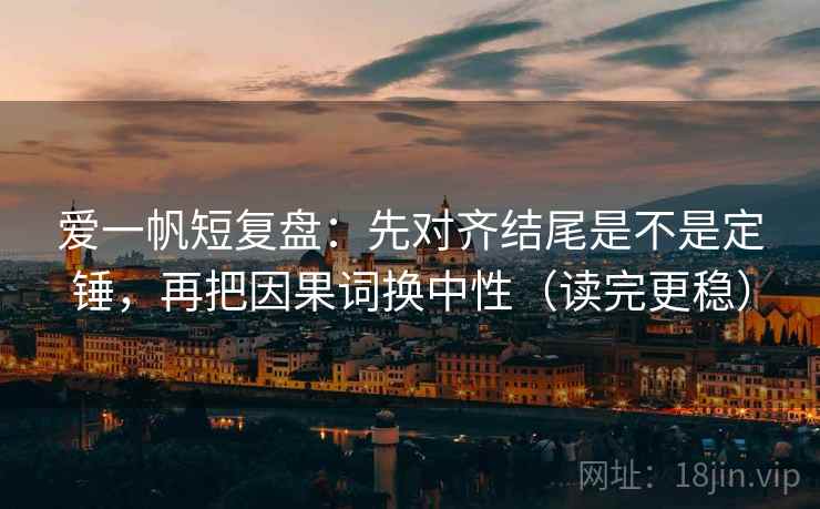 爱一帆短复盘：先对齐结尾是不是定锤，再把因果词换中性（读完更稳）