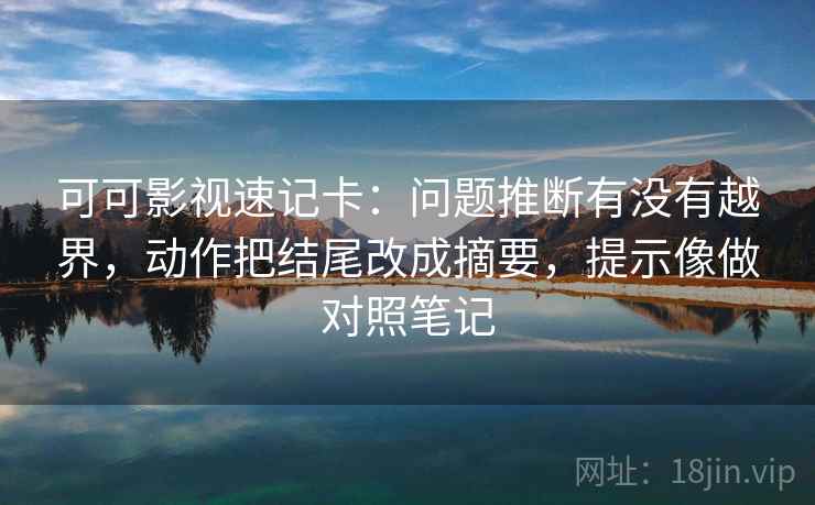 可可影视速记卡：问题推断有没有越界，动作把结尾改成摘要，提示像做对照笔记