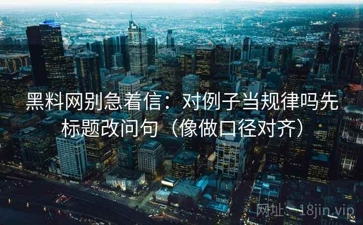 黑料网别急着信：对例子当规律吗先标题改问句（像做口径对齐）