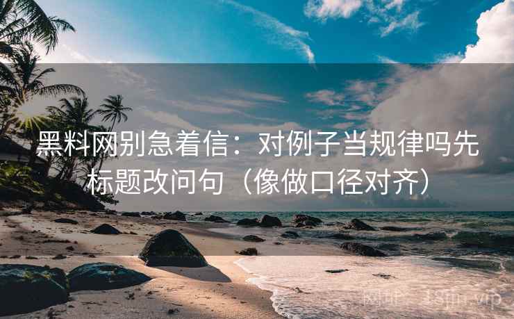 黑料网别急着信：对例子当规律吗先标题改问句（像做口径对齐）