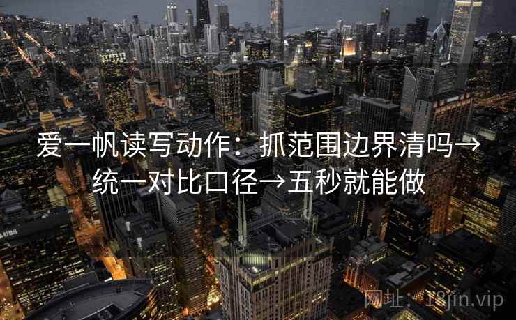 爱一帆读写动作：抓范围边界清吗→统一对比口径→五秒就能做