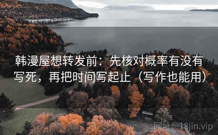 韩漫屋想转发前：先核对概率有没有写死，再把时间写起止（写作也能用）