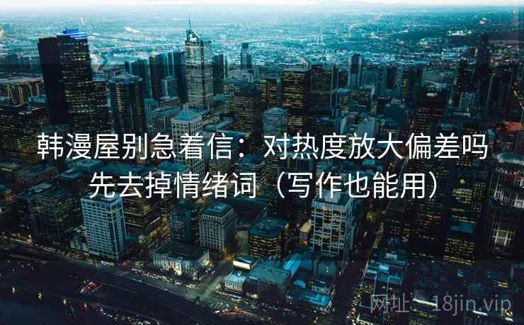 韩漫屋别急着信：对热度放大偏差吗先去掉情绪词（写作也能用）
