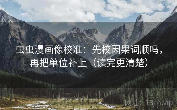 虫虫漫画像校准：先校因果词顺吗，再把单位补上（读完更清楚）