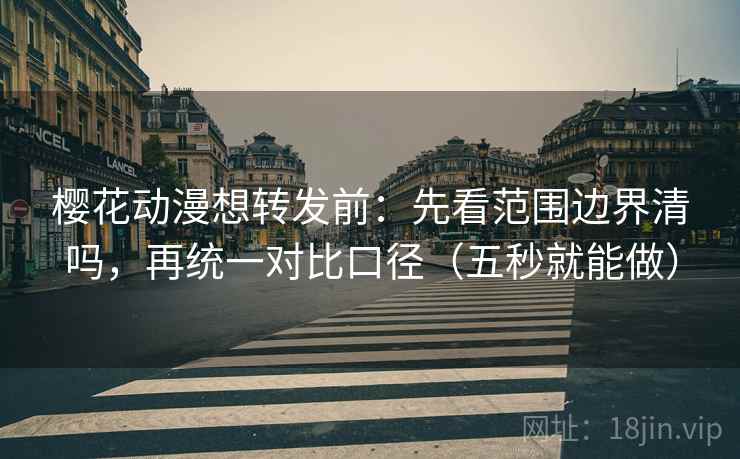 樱花动漫想转发前：先看范围边界清吗，再统一对比口径（五秒就能做）