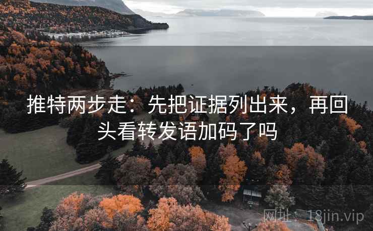 推特两步走：先把证据列出来，再回头看转发语加码了吗