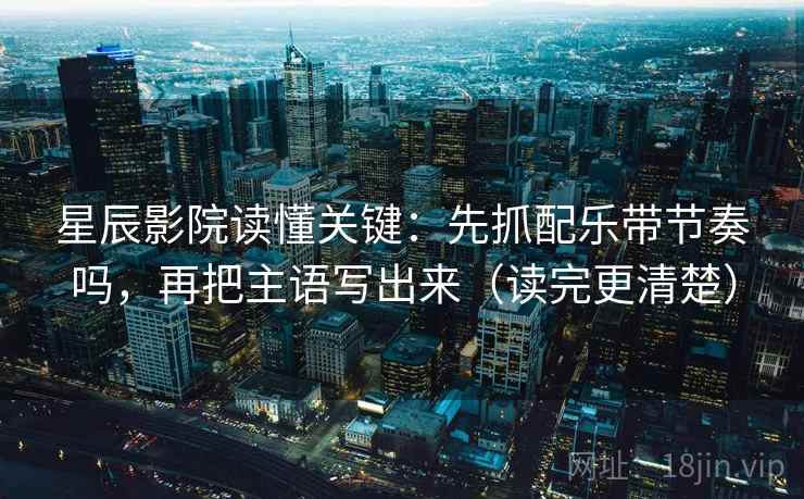 星辰影院读懂关键:先抓配乐带节奏吗,再把主语写出来(读完更清楚) 星辰影院读懂关键:先抓配乐带节奏吗,再把主语写出来(读完更清楚)